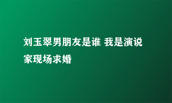 刘玉翠男朋友是谁 我是演说家现场求婚