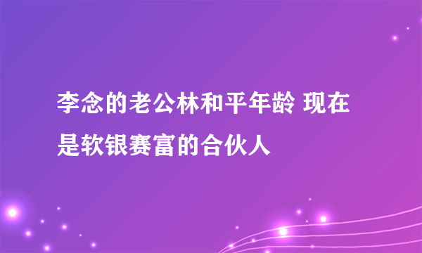 李念的老公林和平年龄 现在是软银赛富的合伙人