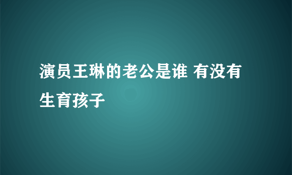 演员王琳的老公是谁 有没有生育孩子