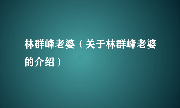 林群峰老婆（关于林群峰老婆的介绍）