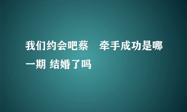 我们约会吧蔡旸牵手成功是哪一期 结婚了吗