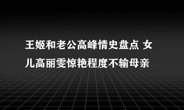 王姬和老公高峰情史盘点 女儿高丽雯惊艳程度不输母亲