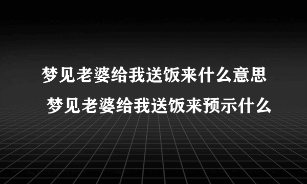 梦见老婆给我送饭来什么意思 梦见老婆给我送饭来预示什么