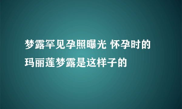 梦露罕见孕照曝光 怀孕时的玛丽莲梦露是这样子的