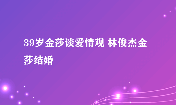 39岁金莎谈爱情观 林俊杰金莎结婚