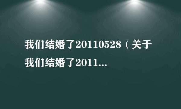 我们结婚了20110528（关于我们结婚了20110528的介绍）