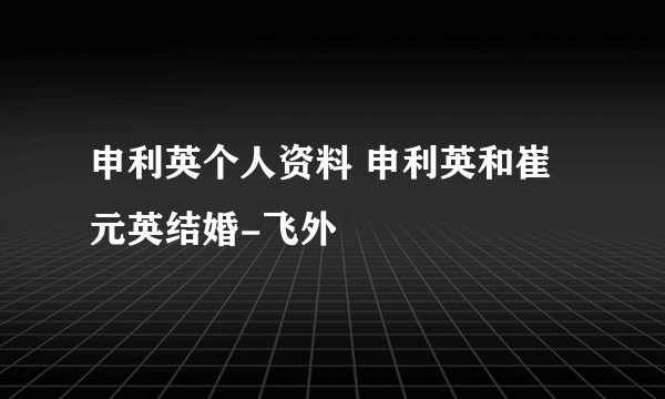 申利英个人资料 申利英和崔元英结婚