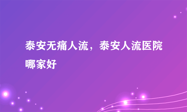 泰安无痛人流，泰安人流医院哪家好