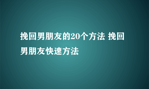 挽回男朋友的20个方法 挽回男朋友快速方法