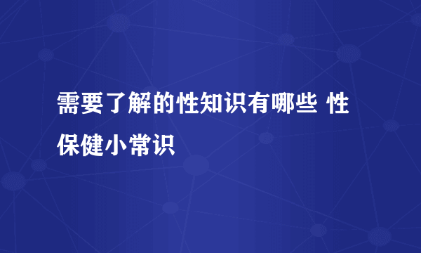 需要了解的性知识有哪些 性保健小常识