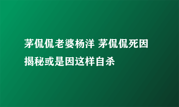 茅侃侃老婆杨洋 茅侃侃死因揭秘或是因这样自杀