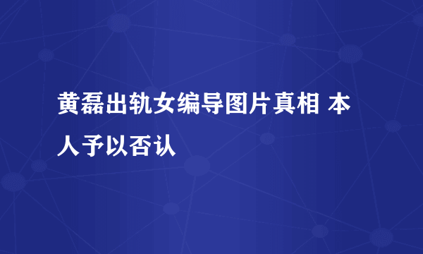 黄磊出轨女编导图片真相 本人予以否认