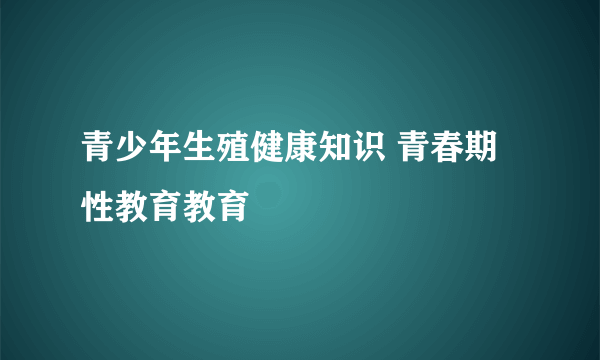 青少年生殖健康知识 青春期性教育教育