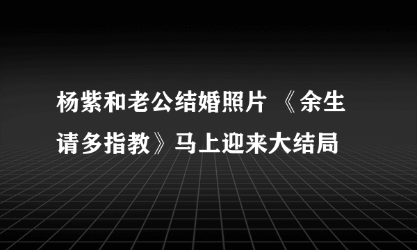 杨紫和老公结婚照片 《余生请多指教》马上迎来大结局