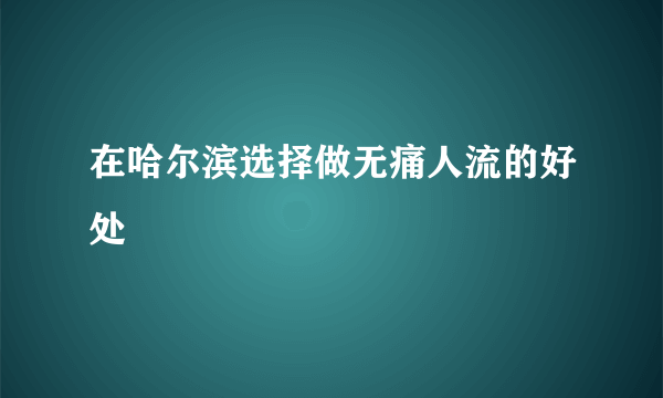 在哈尔滨选择做无痛人流的好处