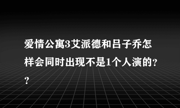 爱情公寓3艾派德和吕子乔怎样会同时出现不是1个人演的？？