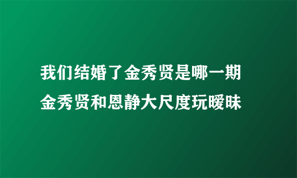 我们结婚了金秀贤是哪一期 金秀贤和恩静大尺度玩暧昧