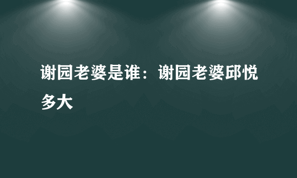 谢园老婆是谁：谢园老婆邱悦多大