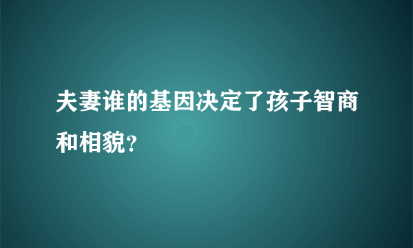 夫妻谁的基因决定了孩子智商和相貌？