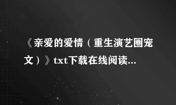 《亲爱的爱情（重生演艺圈宠文）》txt下载在线阅读全文，求百度网盘云资源