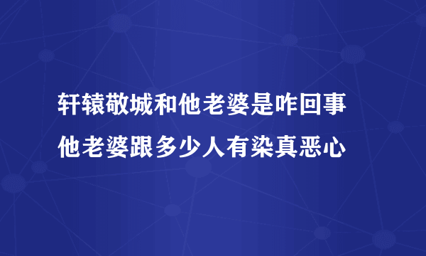 轩辕敬城和他老婆是咋回事 他老婆跟多少人有染真恶心