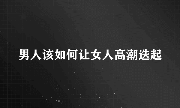 男人该如何让女人高潮迭起