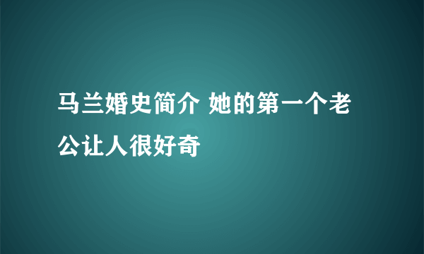 马兰婚史简介 她的第一个老公让人很好奇