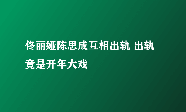 佟丽娅陈思成互相出轨 出轨竟是开年大戏