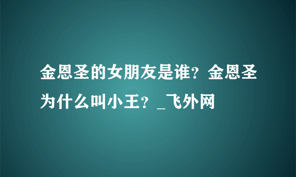 金恩圣的女朋友是谁？金恩圣为什么叫小王？