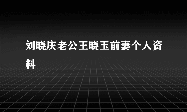 刘晓庆老公王晓玉前妻个人资料