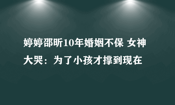 婷婷邵昕10年婚姻不保 女神大哭：为了小孩才撑到现在