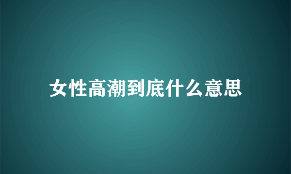 女性高潮到底什么意思