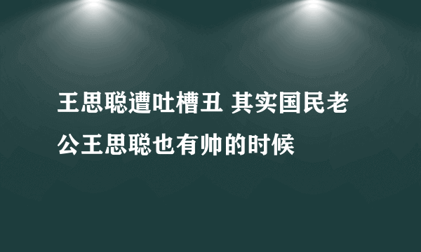 王思聪遭吐槽丑 其实国民老公王思聪也有帅的时候