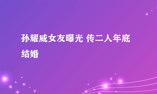 孙耀威女友曝光 传二人年底结婚