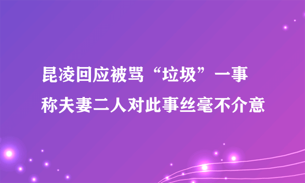 昆凌回应被骂“垃圾”一事 称夫妻二人对此事丝毫不介意