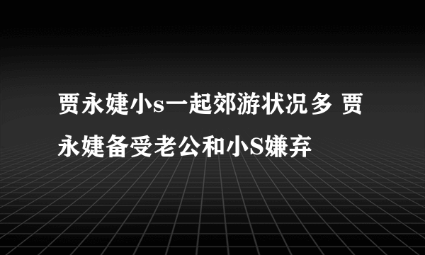 贾永婕小s一起郊游状况多 贾永婕备受老公和小S嫌弃