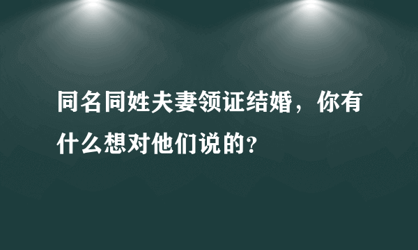 同名同姓夫妻领证结婚，你有什么想对他们说的？