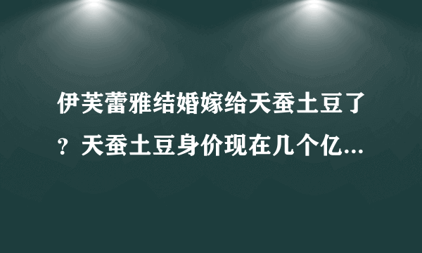 伊芙蕾雅结婚嫁给天蚕土豆了？天蚕土豆身价现在几个亿_飞外网