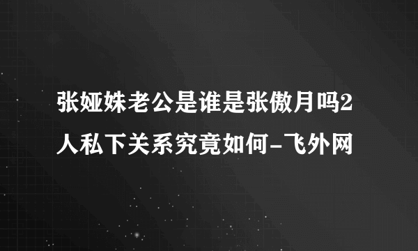 张娅姝老公是谁是张傲月吗2人私下关系究竟如何