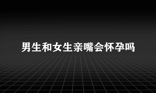 男生和女生亲嘴会怀孕吗