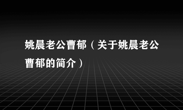 姚晨老公曹郁（关于姚晨老公曹郁的简介）