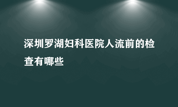 深圳罗湖妇科医院人流前的检查有哪些