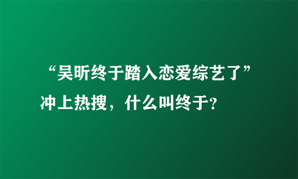 “吴昕终于踏入恋爱综艺了”冲上热搜，什么叫终于？