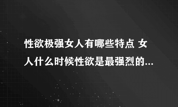 性欲极强女人有哪些特点 女人什么时候性欲是最强烈的_女人性欲强烈六个特点