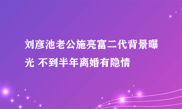 刘彦池老公施亮富二代背景曝光 不到半年离婚有隐情