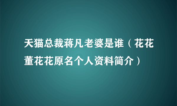 天猫总裁蒋凡老婆是谁（花花董花花原名个人资料简介）