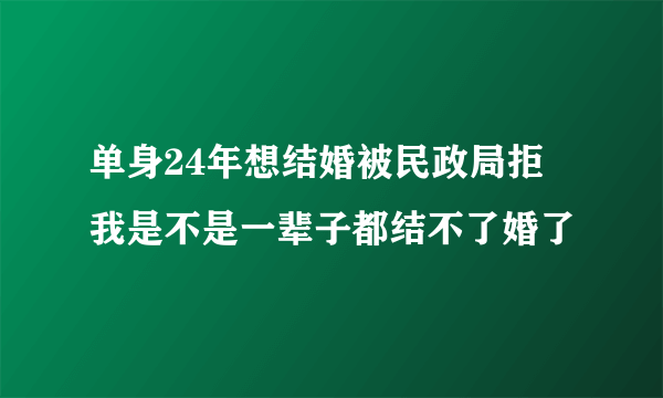 单身24年想结婚被民政局拒 我是不是一辈子都结不了婚了