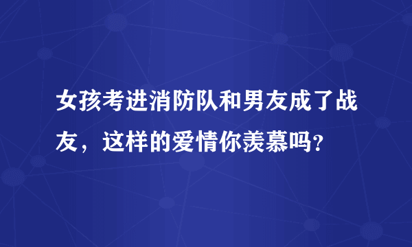 女孩考进消防队和男友成了战友，这样的爱情你羡慕吗？