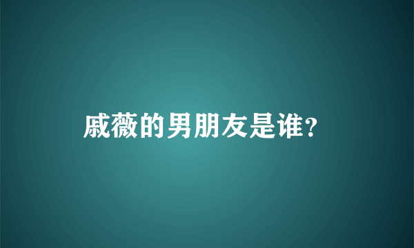 戚薇的男朋友是谁？