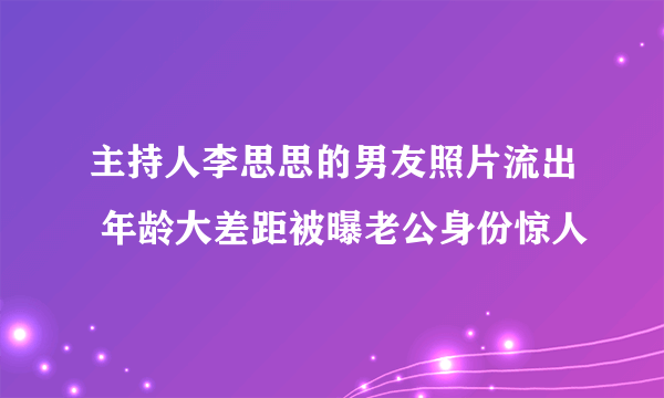 主持人李思思的男友照片流出 年龄大差距被曝老公身份惊人